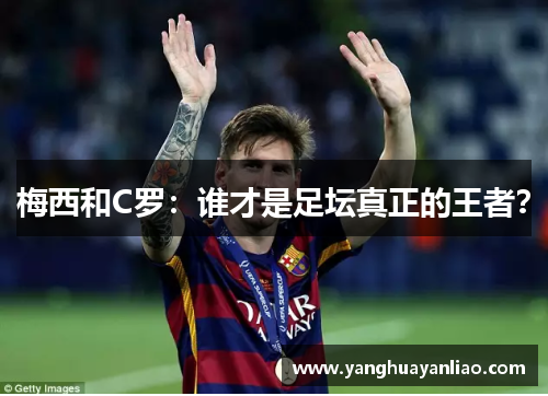 梅西和C罗：谁才是足坛真正的王者？
