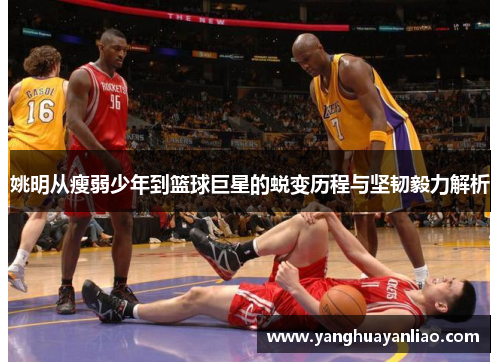 姚明从瘦弱少年到篮球巨星的蜕变历程与坚韧毅力解析