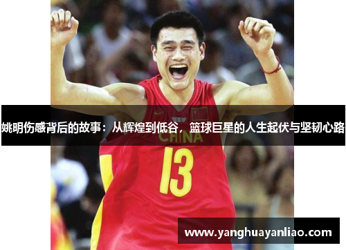 姚明伤感背后的故事：从辉煌到低谷，篮球巨星的人生起伏与坚韧心路