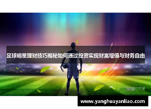 足球明星理财技巧揭秘如何通过投资实现财富增值与财务自由