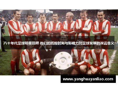 八十年代足球明星回顾 他们的辉煌时刻与影响力对足球发展的深远意义