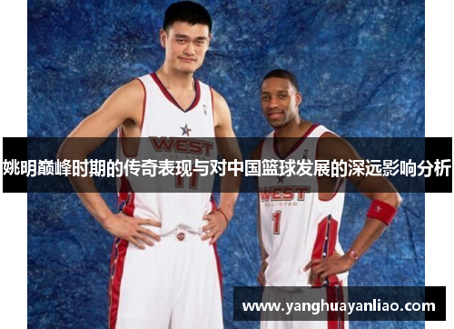 姚明巅峰时期的传奇表现与对中国篮球发展的深远影响分析