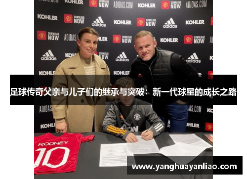 足球传奇父亲与儿子们的继承与突破：新一代球星的成长之路