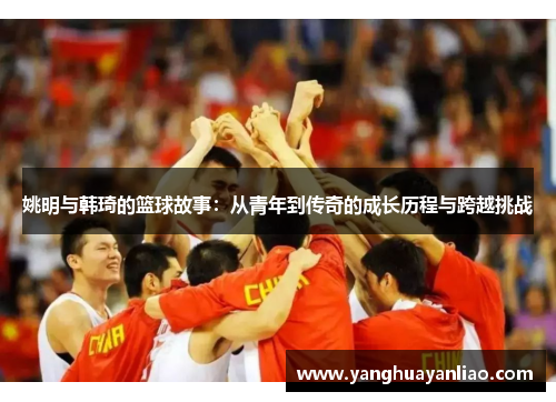 姚明与韩琦的篮球故事：从青年到传奇的成长历程与跨越挑战
