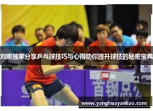 刘娜独家分享乒乓球技巧与心得助你提升球技的秘密宝典