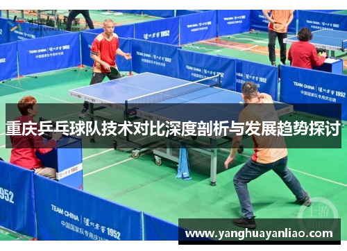 重庆乒乓球队技术对比深度剖析与发展趋势探讨