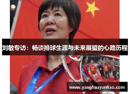 刘敏专访：畅谈排球生涯与未来展望的心路历程