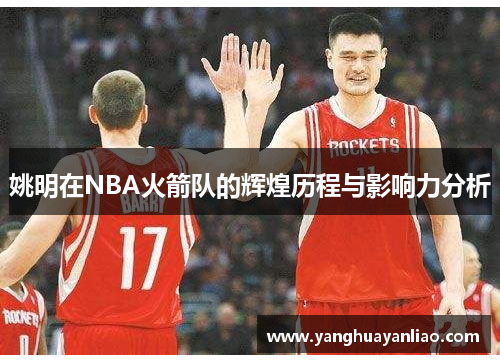 姚明在NBA火箭队的辉煌历程与影响力分析