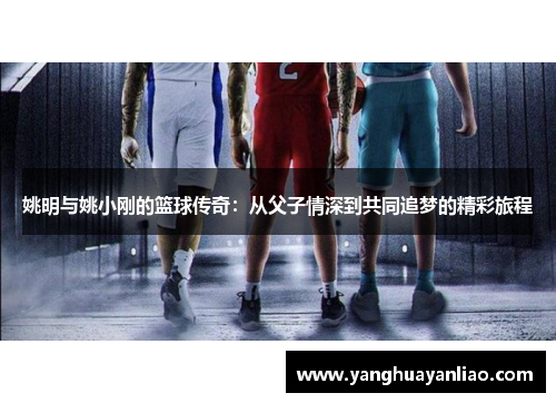 姚明与姚小刚的篮球传奇：从父子情深到共同追梦的精彩旅程