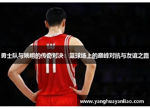 勇士队与姚明的传奇对决：篮球场上的巅峰对抗与友谊之路