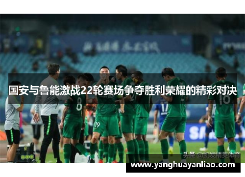 国安与鲁能激战22轮赛场争夺胜利荣耀的精彩对决