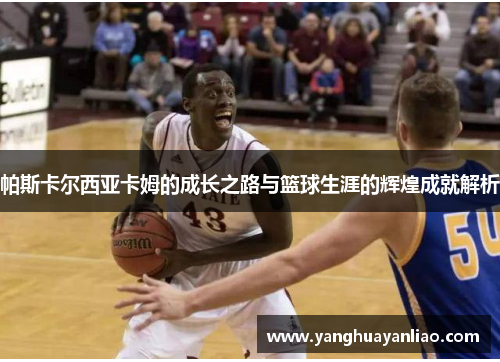 帕斯卡尔西亚卡姆的成长之路与篮球生涯的辉煌成就解析