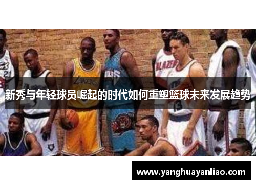 新秀与年轻球员崛起的时代如何重塑篮球未来发展趋势