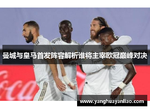 曼城与皇马首发阵容解析谁将主宰欧冠巅峰对决