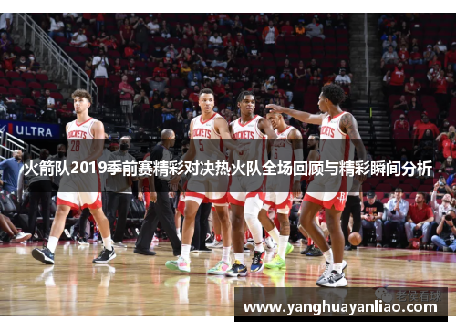 火箭队2019季前赛精彩对决热火队全场回顾与精彩瞬间分析