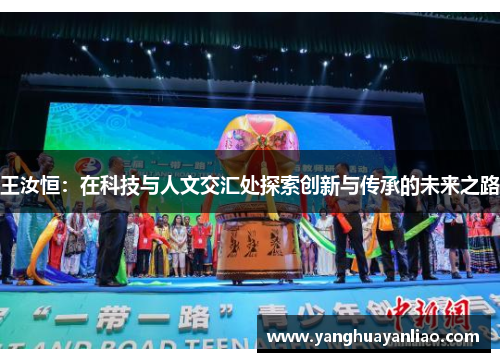 王汝恒：在科技与人文交汇处探索创新与传承的未来之路