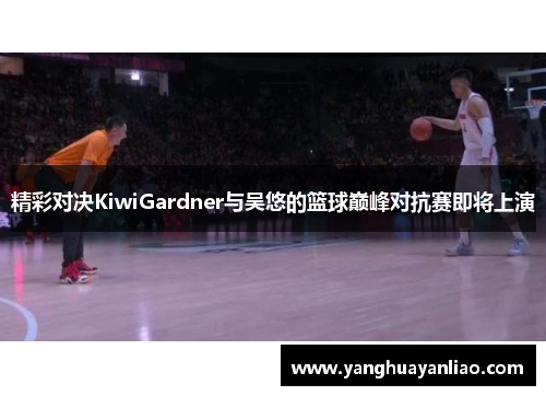 精彩对决KiwiGardner与吴悠的篮球巅峰对抗赛即将上演