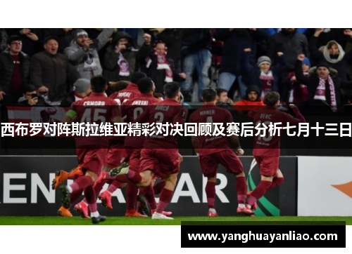 西布罗对阵斯拉维亚精彩对决回顾及赛后分析七月十三日